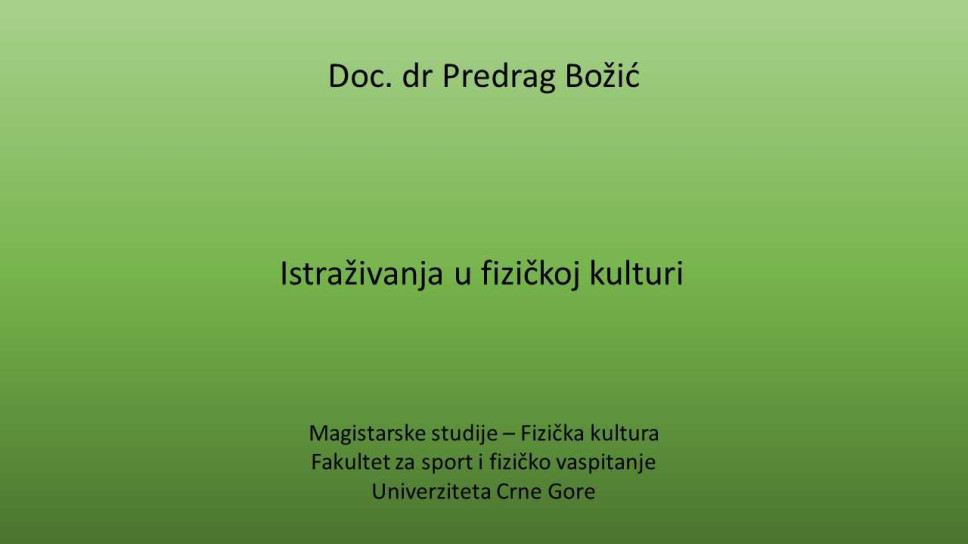 Doc. dr Predrag Božić ISTRAŽIVANJA U FIZIČKOJ KULTURI Magistarske studije - Fizička kultura - Fakultet za sport i fizičko vaspitanje Univerziteta Crne Gore