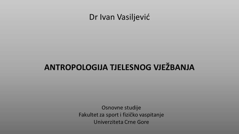 Dr Ivan Vasiljević ANTROPOLOGIJA TJELESNOG VJEŽBANJA I SPORTA Osnovne studije - Fakultet za sport i fizičko vaspitanje Univerziteta Crne Gore